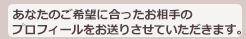 あなたのご希望に合ったお相手のプロフィールをお送りさせていただきます。