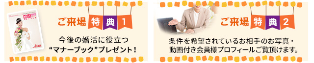 ご来場特典1:恋愛・婚活に役立つマナーブックプレゼント、特典2:希望条件の相手の写真と動画がご覧になれます