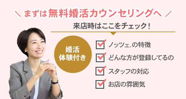 婚活体験付まずは無料婚活カウンセリング。来店時は、ノッツェの特徴、スタッフの対応、登録している方、お店の雰囲気をチェック!