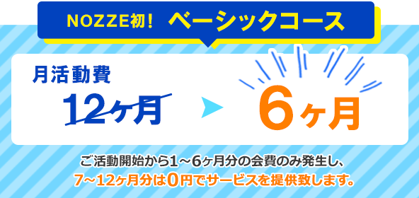 NOZZE初!ベーシックコース【月活動費12ヶ月が6ヶ月に】半額でご活動いただけます。